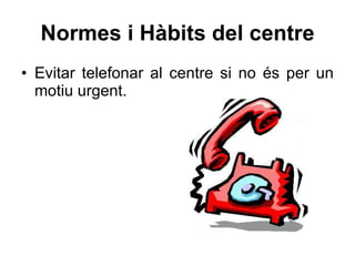 Normes i Hàbits del centre Evitar telefonar al centre si no és per un motiu urgent. 