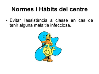 Normes i Hàbits del centre Evitar l'assistència a classe en cas de tenir alguna malaltia infecciosa. 