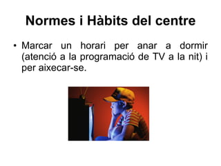 Normes i Hàbits del centre Marcar un horari per anar a dormir (atenció a la programació de TV a la nit) i per aixecar-se. 