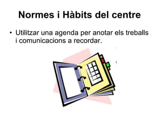 Normes i Hàbits del centre Utilitzar una agenda per anotar els treballs i comunicacions a recordar. 