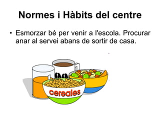 Normes i Hàbits del centre Esmorzar bé per venir a l'escola. Procurar anar al servei abans de sortir de casa. 