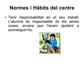 Normes i Hàbits del centre Tenir responsabilitat en el seu treball. L'alumne és responsable de les seves coses, encara que l'anem ajudant a aconseguir-ho. 
