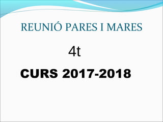 REUNIÓ PARES I MARES
CURS 2017-2018
4t
 