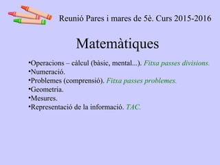 Matemàtiques
•Operacions – càlcul (bàsic, mental...). Fitxa passes divisions.
•Numeració.
•Problemes (comprensió). Fitxa passes problemes.
•Geometria.
•Mesures.
•Representació de la informació. TAC.
Reunió Pares i mares de 5è. Curs 2015-2016
 