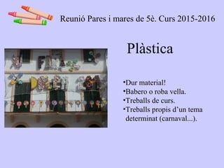 Plàstica
•Dur material!
•Babero o roba vella.
•Treballs de curs.
•Treballs propis d’un tema
determinat (carnaval...).
Reunió Pares i mares de 5è. Curs 2015-2016
 