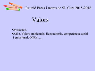 Valors
•Avaluable.
•A21e. Valors ambientals. Ecoauditoria, competència social
i emocional, ONGs ....
Reunió Pares i mares de 5è. Curs 2015-2016
 