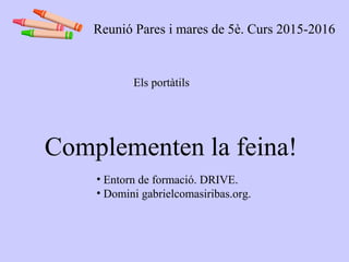 Els portàtils
Complementen la feina!
• Entorn de formació. DRIVE.
• Domini gabrielcomasiribas.org.
Reunió Pares i mares de 5è. Curs 2015-2016
 