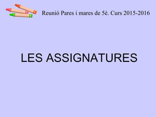 LES ASSIGNATURES
Reunió Pares i mares de 5è. Curs 2015-2016
 