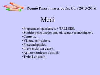 Medi
•Programa en quadernets + TALLERS.
•Sortides relacionades amb els temes (econòmiques).
•Controls.
•Vídeos, animacions...
•Fitxes adaptades.
•Intervencions a classe.
•Aplicar tècniques d'estudi.
•Treball en equip.
Reunió Pares i mares de 5è. Curs 2015-2016
 