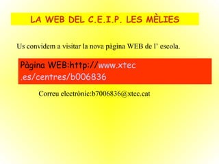 LA WEB DEL C.E.I.P. LES MÈLIES Pàgina WEB:http:// www . xtec .es/centres/b006836 Correu electrònic:b7006836@xtec.cat Us convidem a visitar la nova pàgina WEB de l’ escola. 