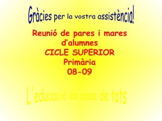 Gràcies per la vostra assistència! Reunió de pares i mares d’alumnes CICLE SUPERIOR Primària 08-09 L'educació és cosa de tots 