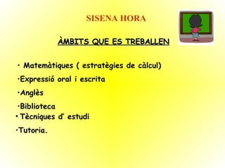 SISENA HORA ÀMBITS QUE ES TREBALLEN Matemàtiques ( estratègies de càlcul) Expressió oral i escrita Anglès Biblioteca Tècniques d’ estudi   Tutoria. 