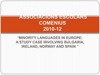  ASSOCIACIONS ESCOLARS COMENIUS2010-12  “MINORITY LANGUAGES IN EUROPE: A STUDY CASE INVOLVING BULGARIA, IRELAND, NORWAY AND SPAIN ” 