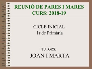 REUNIÓ DE PARES I MARES
CURS: 2018-19
CICLE INICIAL
1r de Primària
TUTORS:
JOAN I MARTA
 