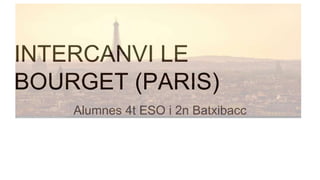 INTERCANVI LE
BOURGET (PARIS)
Alumnes 4t ESO i 2n Batxibacc
 