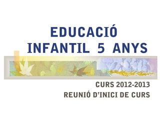 EDUCACIÓ
INFANTIL 5 ANYS

            CURS 2012-2013
    REUNIÓ D’INICI DE CURS
 