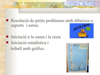    Resolució de petits problemes amb dibuixos o
    suports i sense.

   Iniciació a la suma i la resta
   Iniciació estadística i
    treball amb gràfics.
 