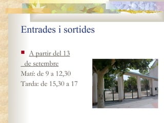 Entrades i sortides

 A partir del 13
 de setembre
Matí: de 9 a 12,30  
Tarda: de 15,30 a 17
 