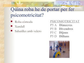 Quina roba he de portar per fer
psicomotricitat?
   Roba còmoda             PSICOMOTRICITAT
   Xandall                 P5 A Dimecres
                            P5 B Divendres
   Sabatilles amb velcro   P5 C Dijous
                            P5 D Dilluns
 