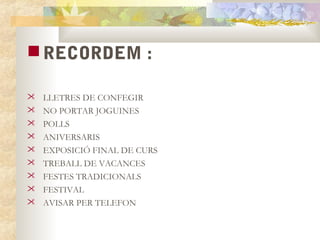  RECORDEM :

   LLETRES DE CONFEGIR
   NO PORTAR JOGUINES
   POLLS
   ANIVERSARIS
   EXPOSICIÓ FINAL DE CURS
   TREBALL DE VACANCES
   FESTES TRADICIONALS
   FESTIVAL
   AVISAR PER TELEFON
 