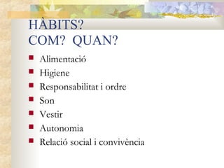 HÀBITS?
COM? QUAN?
   Alimentació
   Higiene
   Responsabilitat i ordre
   Son
   Vestir
   Autonomia
   Relació social i convivència
 