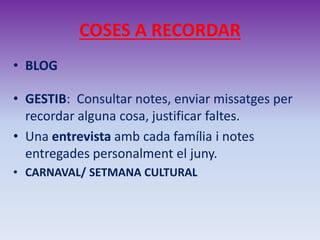 COSES A RECORDAR
• BLOG
• GESTIB: Consultar notes, enviar missatges per
recordar alguna cosa, justificar faltes.
• Una entrevista amb cada família i notes
entregades personalment el juny.
• CARNAVAL/ SETMANA CULTURAL
 