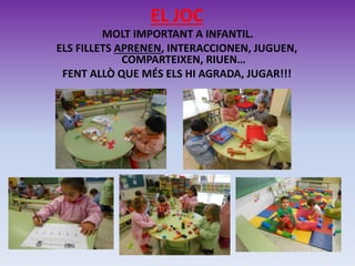 EL JOC
MOLT IMPORTANT A INFANTIL.
ELS FILLETS APRENEN, INTERACCIONEN, JUGUEN,
COMPARTEIXEN, RIUEN…
FENT ALLÒ QUE MÉS ELS HI AGRADA, JUGAR!!!
 