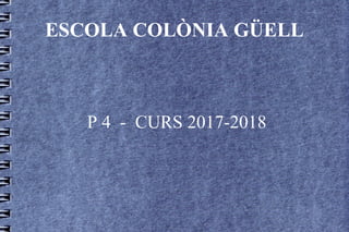 ESCOLA COLÒNIA GÜELL
P 4 - CURS 2017-2018
 