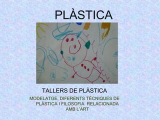 PLÀSTICA 
TALLERS DE PLÀSTICA 
MODELATGE, DIFERENTS TÈCNIQUES DE 
PLÀSTICA I FILOSOFIA RELACIONADA 
AMB L’ART 
 