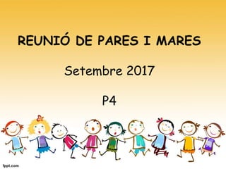 REUNIÓ DE PARES I MARES
Setembre 2017
P4
 