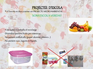 PROJECTES D’ESCOLA
•A l’escola es duu a termeun PROJECTE MEDIOAMBIENTAL.
SOM ESCOLA VERDA!!
A les aules es treballa el reciclatge
Divendres portem fruita peresmorzar.
No portem embolcalls (paperalumini, plàstics…)
No portem sucs, iogurts ni líquids.
 