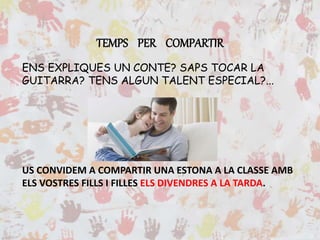 TEMPS PER COMPARTIR
ENS EXPLIQUES UN CONTE? SAPS TOCAR LA
GUITARRA? TENS ALGUN TALENT ESPECIAL?...
US CONVIDEM A COMPARTIR UNA ESTONA A LA CLASSE AMB
ELS VOSTRES FILLS I FILLES ELS DIVENDRES A LA TARDA.
 