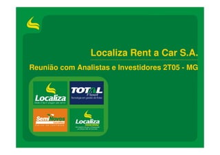 Localiza Rent a Car S.A.
Reunião com Analistas e Investidores 2T05 - MG




                                           0
 