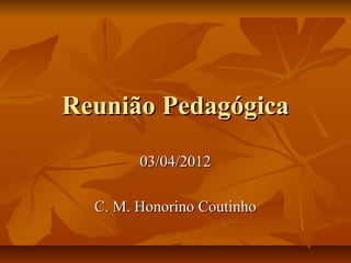 Reunião PedagógicaReunião Pedagógica
03/04/201203/04/2012
C. M. Honorino CoutinhoC. M. Honorino Coutinho
 
