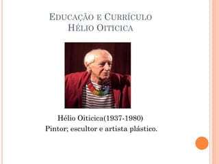 EDUCAÇÃO E CURRÍCULO
HÉLIO OITICICA
Hélio Oiticica(1937-1980)
Pintor; escultor e artista plástico.
 