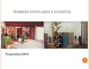 SABERES POPULARES E ELITISTAS
Tropicália(1967)
 