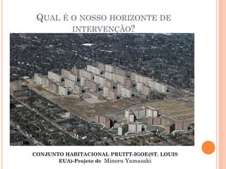 QUAL É O NOSSO HORIZONTE DE
INTERVENÇÃO?
CONJUNTO HABITACIONAL PRUITT-IGOE(ST. LOUIS
EUA)-Projeto de Minoru Yamasaki
 