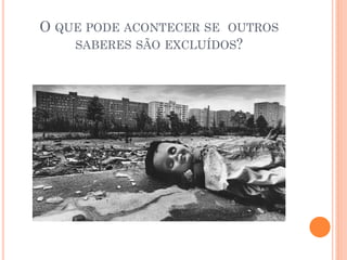 O QUE PODE ACONTECER SE OUTROS
SABERES SÃO EXCLUÍDOS?
 