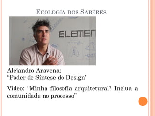 ECOLOGIA DOS SABERES
Vídeo: “Minha filosofia arquitetural? Inclua a
comunidade no processo”
Alejandro Aravena:
“Poder de Síntese do Design’
 