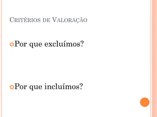 CRITÉRIOS DE VALORAÇÃO
Por que excluímos?
Por que incluímos?
 