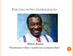 POR UMA OUTRA GLOBALIZAÇÃO
Milton Santos
“Descolonizar é olhar o mundo com os próprios olhos”
 