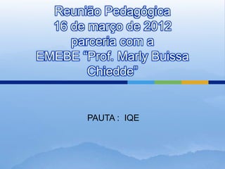 Reunião Pedagógica
  16 de março de 2012
     parceria com a
EMEBE “Prof. Marly Buissa
        Chiedde”


        PAUTA : IQE
 
