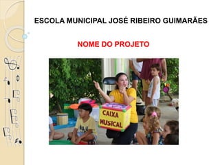 ESCOLA MUNICIPAL JOSÉ RIBEIRO GUIMARÃES
NOME DO PROJETO
 