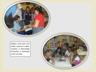 Alegria, amor para com
todos, construir o saber,
respeito à diversidade
formando a instituição
como um todo
 