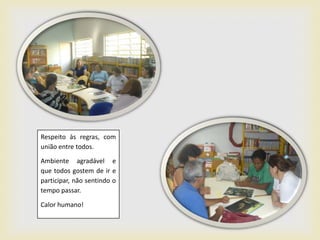 Respeito às regras, com
união entre todos.

Ambiente agradável e
que todos gostem de ir e
participar, não sentindo o
tempo passar.

Calor humano!
 