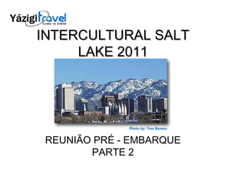 INTERCULTURAL SALTINTERCULTURAL SALT
LAKE 2011LAKE 2011
REUNIÃO PRÉ - EMBARQUE
PARTE 2
 