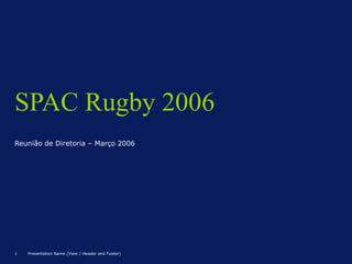 1 Presentation Name (View / Header and Footer)
SPAC Rugby 2006
Reunião de Diretoria – Março 2006
 