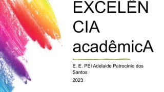 EXCELÊN
CIA
acadêmicA
E. E. PEI Adelaide Patrocínio dos
Santos
2023
 