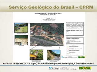 Serviço Geológico do Brasil – CPRM




Pranchas de setores (PDF e papel) disponibilizados para os Municípios, CEMADEN e CENAD
 