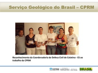 Serviço Geológico do Brasil – CPRM




 Reconhecimento da Coordenadoria de Defesa Civil de Colatina - ES ao
 trabalho da CPRM
 